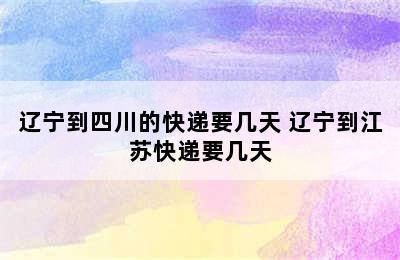 辽宁到四川的快递要几天 辽宁到江苏快递要几天